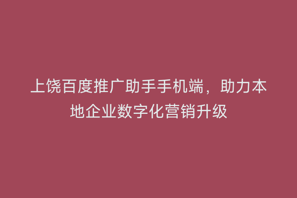 上饶百度推广助手手机端，助力本地企业数字化营销升级