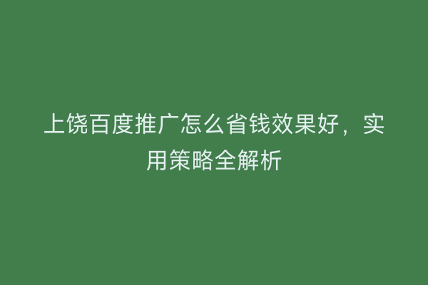 上饶百度推广怎么省钱效果好，实用策略全解析