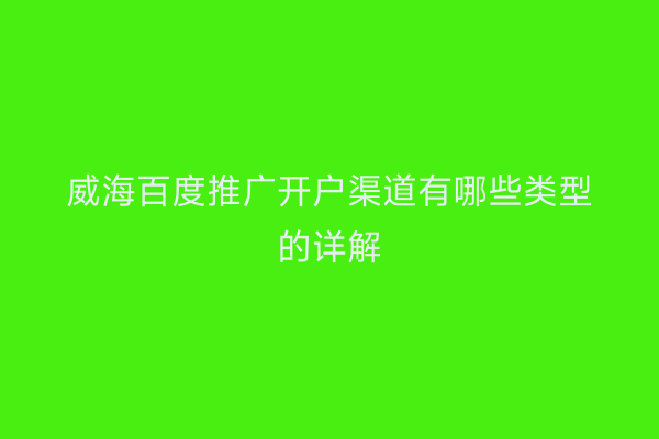 威海百度推广开户渠道有哪些类型的详解
