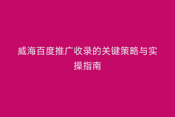 威海百度推广收录的关键策略与实操指南