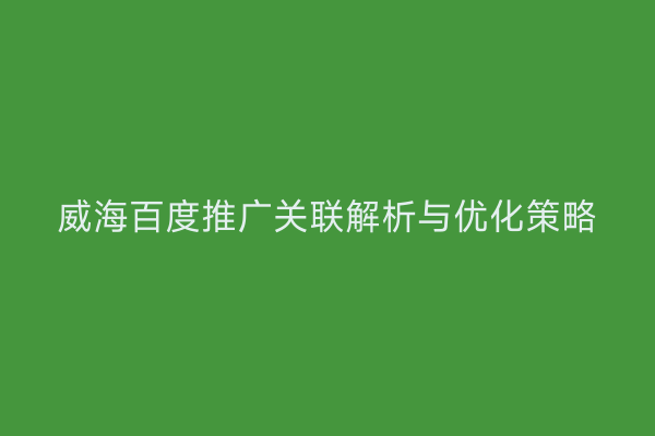 威海百度推广关联解析与优化策略