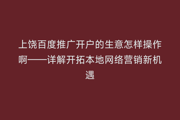 上饶百度推广开户的生意怎样操作啊——详解开拓本地网络营销新机遇