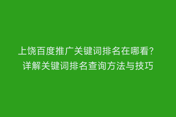 上饶百度推广关键词排名在哪看？详解关键词排名查询方法与技巧