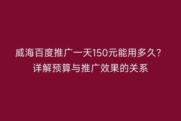 威海百度推广一天150元能用多久?详解预算与推广效果的关系