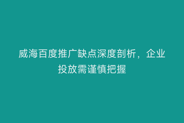 威海百度推广缺点深度剖析,企业投放需谨慎把握