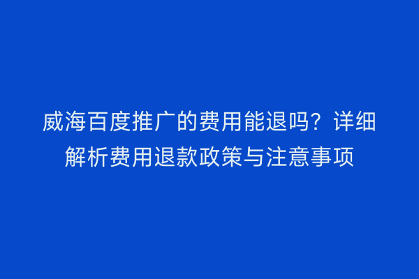 威海百度推广的费用能退吗？详细解析费用退款政策与注意事项