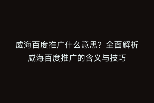 威海百度推广什么意思?全面解析威海百度推广的含义与技巧