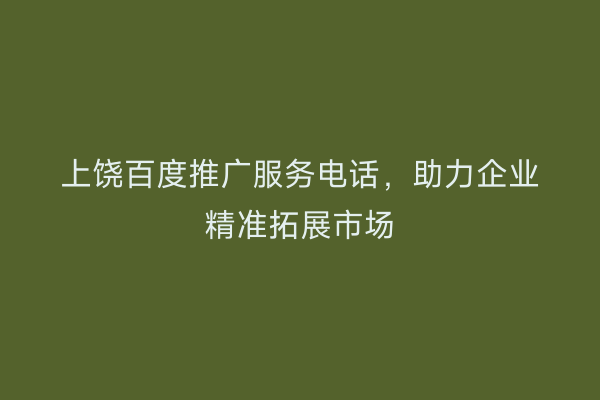 上饶百度推广服务电话,助力企业精准拓展市场