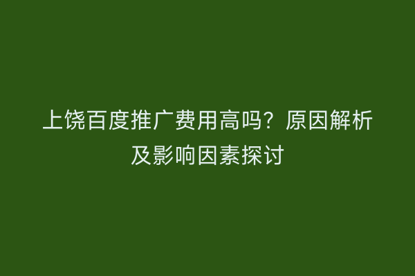 上饶百度推广费用高吗?原因解析及影响因素探讨
