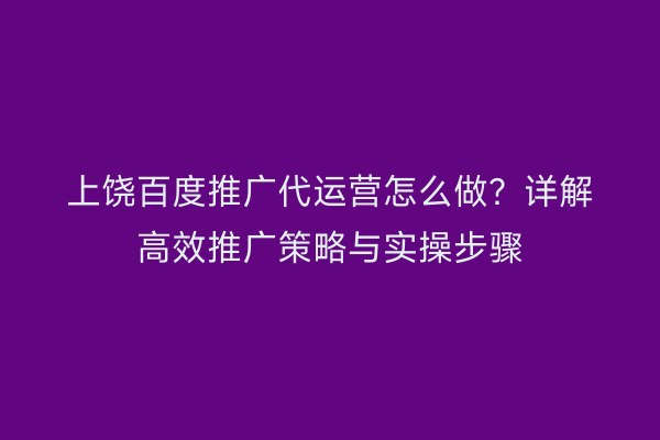 上饶百度推广代运营怎么做？详解高效推广策略与实操步骤