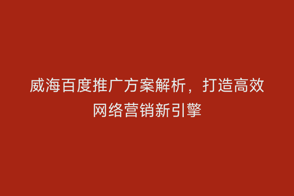 威海百度推广方案解析,打造高效网络营销新引擎