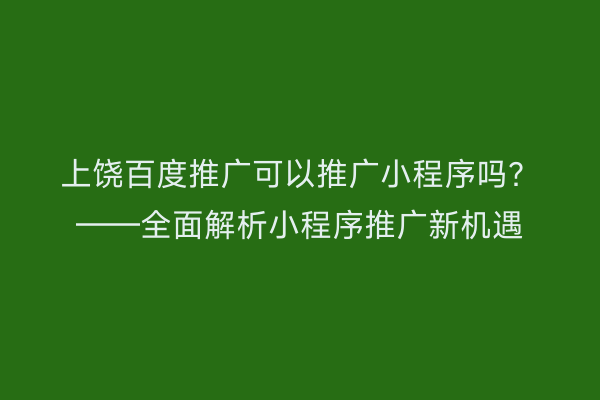 上饶百度推广可以推广小程序吗？——全面解析小程序推广新机遇