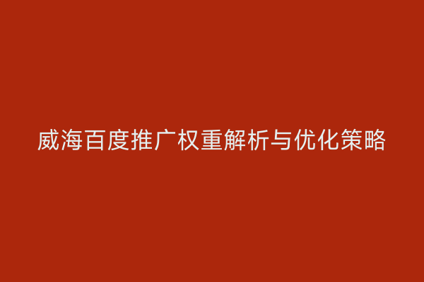 威海百度推广权重解析与优化策略