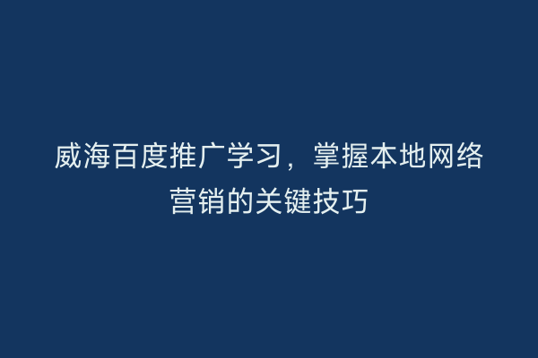 威海百度推广学习,掌握本地网络营销的关键技巧