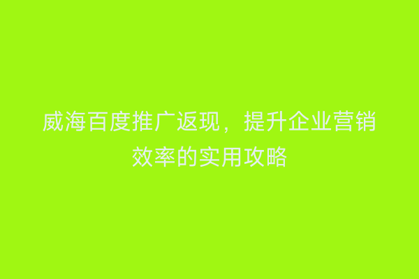 威海百度推广返现,提升企业营销效率的实用攻略