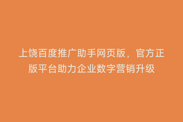 上饶百度推广助手网页版，官方正版平台助力企业数字营销升级
