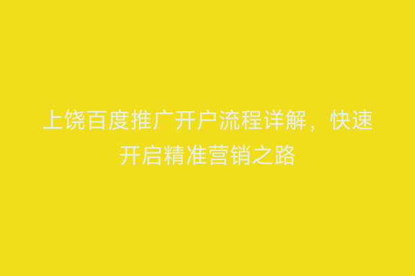上饶百度推广开户流程详解，快速开启精准营销之路