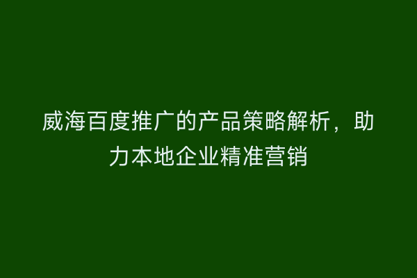 威海百度推广的产品策略解析,助力本地企业精准营销