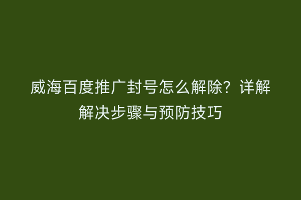 威海百度推广封号怎么解除？详解解决步骤与预防技巧
