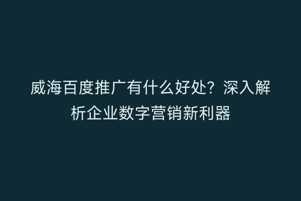 威海百度推广有什么好处？深入解析企业数字营销新利器