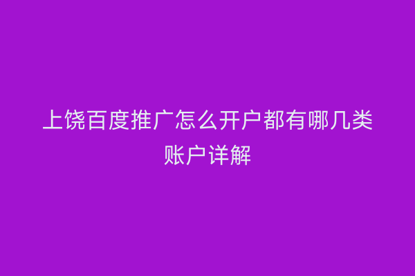 上饶百度推广怎么开户都有哪几类账户详解