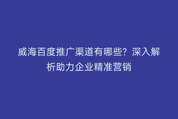 威海百度推广渠道有哪些？深入解析助力企业精准营销