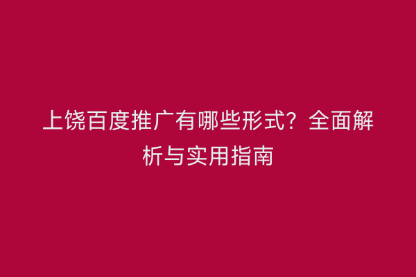 上饶百度推广有哪些形式？全面解析与实用指南