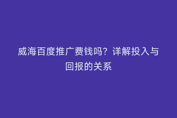 威海百度推广费钱吗?详解投入与回报的关系