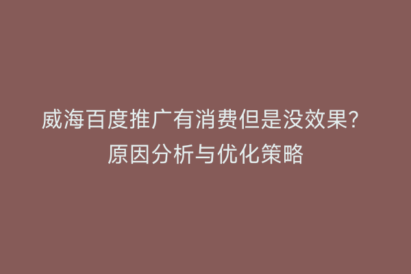 威海百度推广有消费但是没效果?原因分析与优化策略