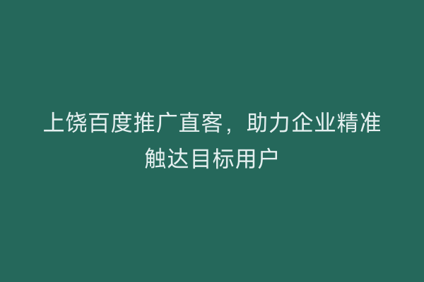 上饶百度推广直客,助力企业精准触达目标用户