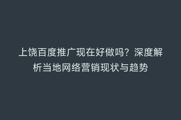 上饶百度推广现在好做吗?深度解析当地网络营销现状与趋势