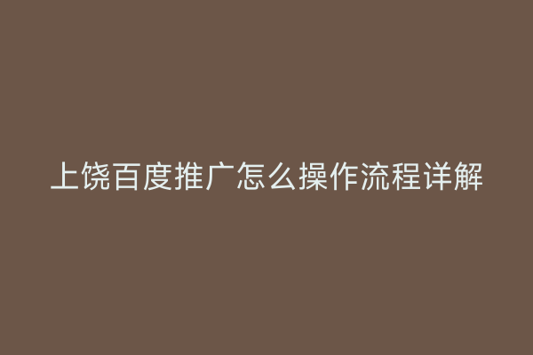 上饶百度推广怎么操作流程详解