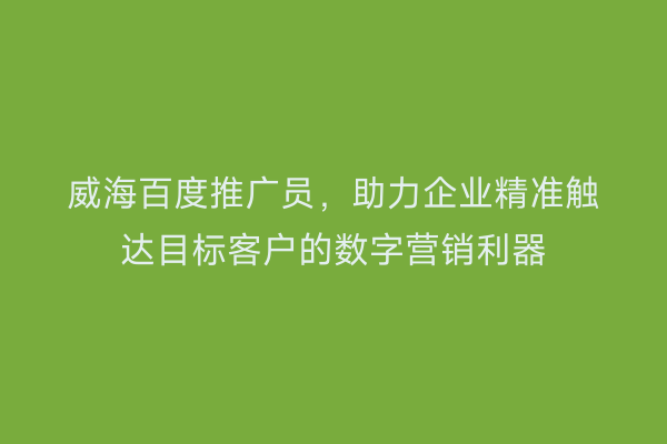 威海百度推广员,助力企业精准触达目标客户的数字营销利器
