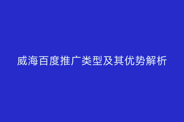 威海百度推广类型及其优势解析