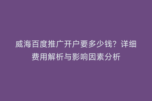 威海百度推广开户要多少钱?详细费用解析与影响因素分析