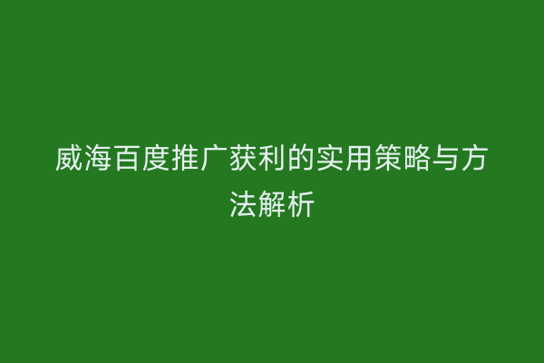 威海百度推广获利的实用策略与方法解析