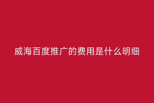 威海百度推广的费用是什么明细