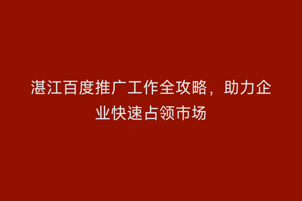 湛江百度推广工作全攻略，助力企业快速占领市场
