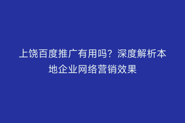 上饶百度推广有用吗?深度解析本地企业网络营销效果
