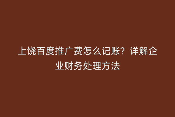 上饶百度推广费怎么记账？详解企业财务处理方法
