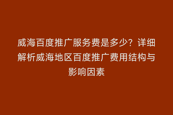 威海百度推广服务费是多少？详细解析威海地区百度推广费用结构与影响因素