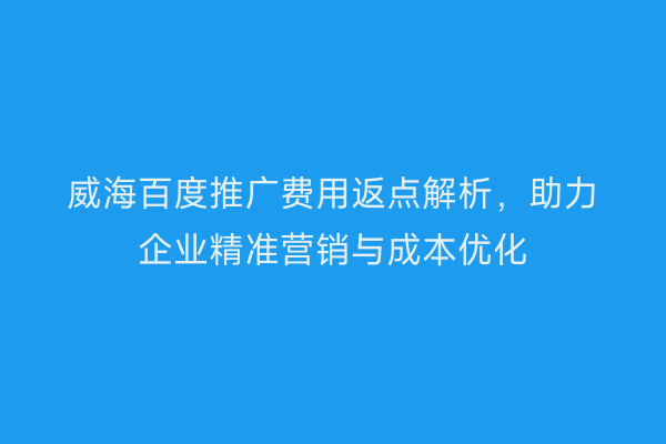 威海百度推广费用返点解析，助力企业精准营销与成本优化