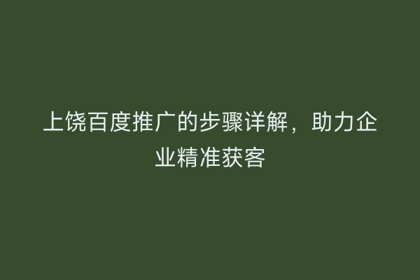 上饶百度推广的步骤详解，助力企业精准获客