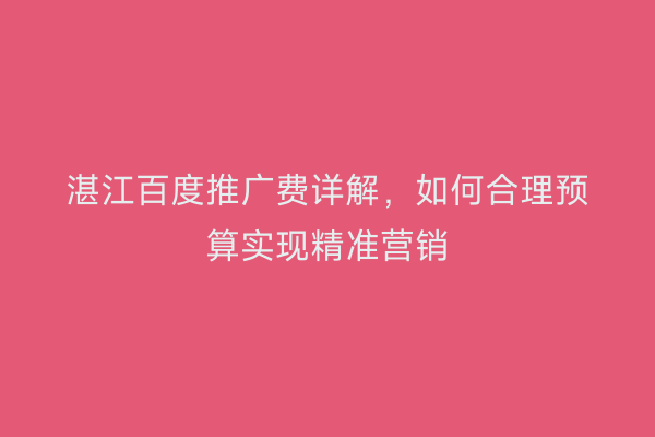 湛江百度推广费详解,如何合理预算实现精准营销