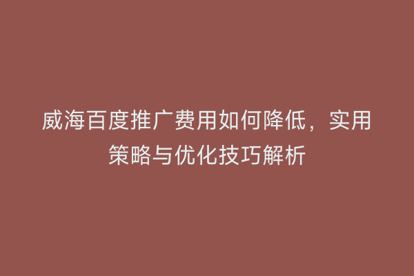 威海百度推广费用如何降低，实用策略与优化技巧解析