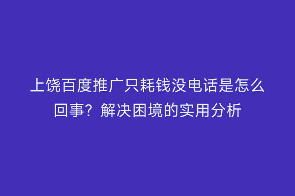 上饶百度推广只耗钱没电话是怎么回事？解决困境的实用分析