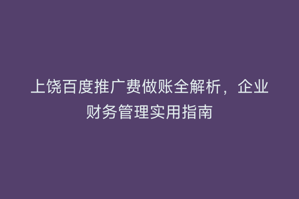上饶百度推广费做账全解析，企业财务管理实用指南