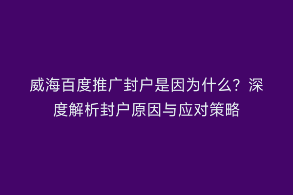 威海百度推广封户是因为什么?深度解析封户原因与应对策略