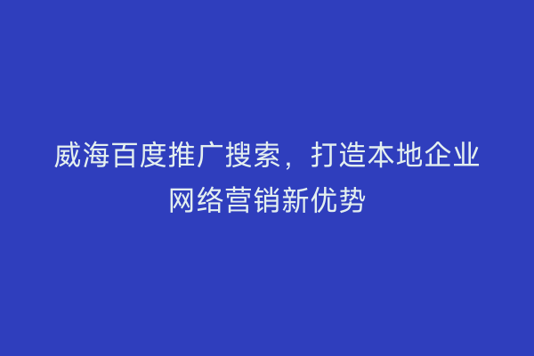 威海百度推广搜索,打造本地企业网络营销新优势