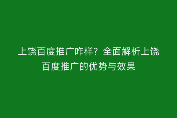 上饶百度推广咋样?全面解析上饶百度推广的优势与效果